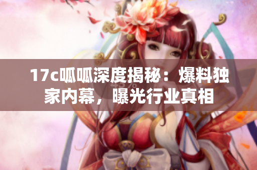 17c呱呱深度揭秘：爆料独家内幕，曝光行业真相