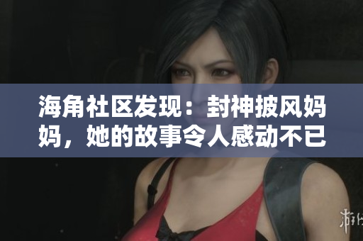 海角社区发现：封神披风妈妈，她的故事令人感动不已