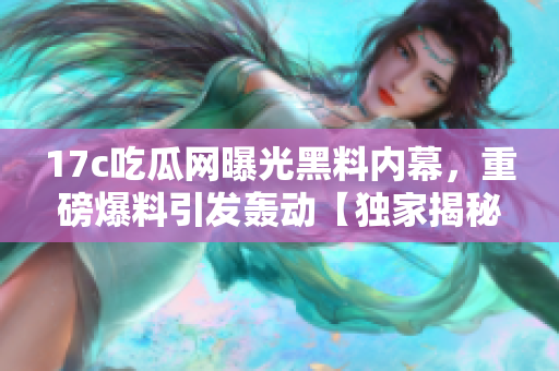 17c吃瓜网曝光黑料内幕，重磅爆料引发轰动【独家揭秘】