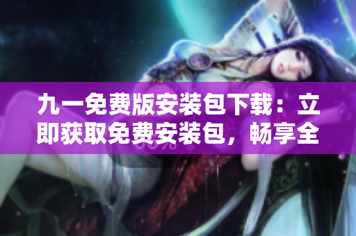 九一免费版安装包下载：立即获取免费安装包，畅享全新版本快感