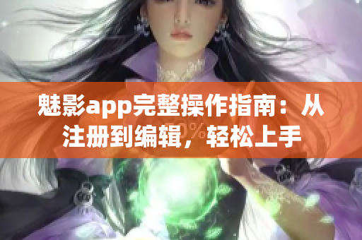魅影app完整操作指南：从注册到编辑，轻松上手