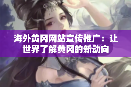 海外黄冈网站宣传推广：让世界了解黄冈的新动向