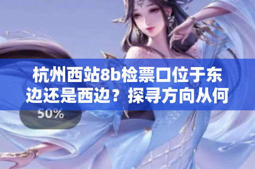 杭州西站8b检票口位于东边还是西边？探寻方向从何处确定正确位置