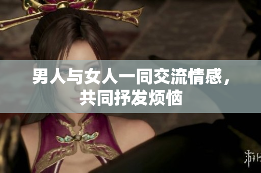 男人与女人一同交流情感，共同抒发烦恼