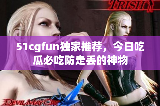 51cgfun独家推荐，今日吃瓜必吃防走丢的神物