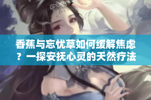 香蕉与忘忧草如何缓解焦虑？一探安抚心灵的天然疗法