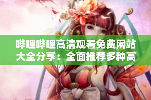 哔哩哔哩高清观看免费网站大全分享：全面推荐多种高清免费观看平台