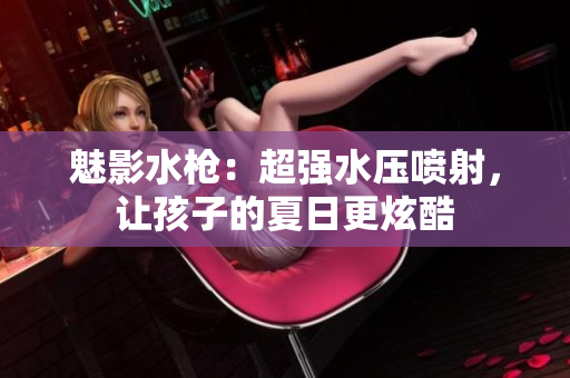 魅影水枪：超强水压喷射，让孩子的夏日更炫酷
