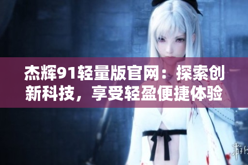 杰辉91轻量版官网：探索创新科技，享受轻盈便捷体验
