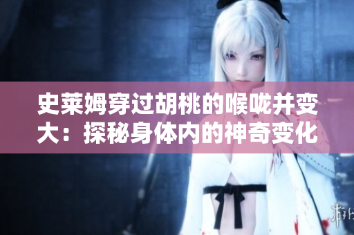 史莱姆穿过胡桃的喉咙并变大：探秘身体内的神奇变化