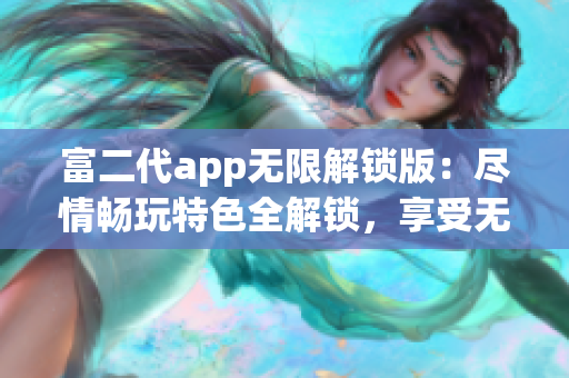 富二代app无限解锁版：尽情畅玩特色全解锁，享受无限乐趣