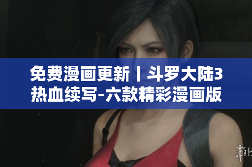免费漫画更新丨斗罗大陆3热血续写-六款精彩漫画版权免费在线观看