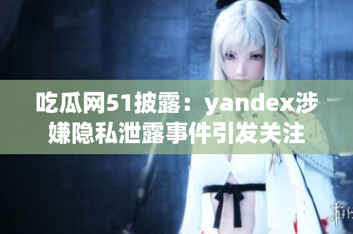 吃瓜网51披露：yandex涉嫌隐私泄露事件引发关注