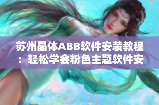 苏州晶体ABB软件安装教程：轻松学会粉色主题软件安装步骤