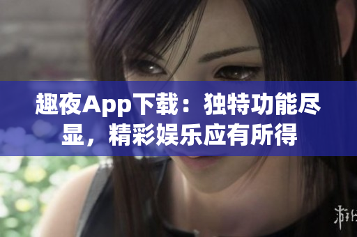 趣夜App下载：独特功能尽显，精彩娱乐应有所得