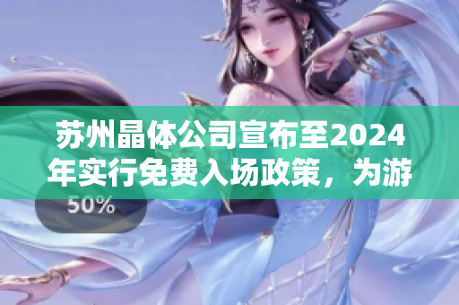 苏州晶体公司宣布至2024年实行免费入场政策，为游客带来全新体验