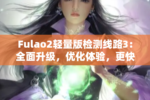 Fulao2轻量版检测线路3：全面升级，优化体验，更快更准确
