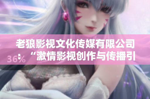 老狼影视文化传媒有限公司：“激情影视创作与传播引领者”