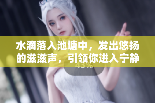水滴落入池塘中，发出悠扬的滋滋声，引领你进入宁静的美好世界