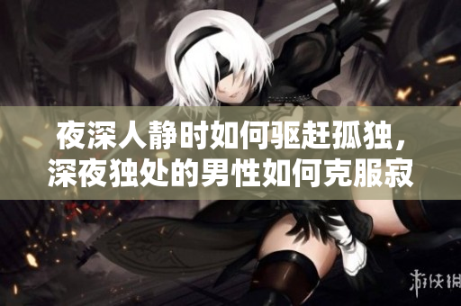 夜深人静时如何驱赶孤独，深夜独处的男性如何克服寂寞？