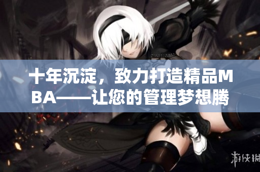 十年沉淀，致力打造精品MBA——让您的管理梦想腾飞
