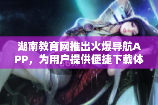 湖南教育网推出火爆导航APP，为用户提供便捷下载体验