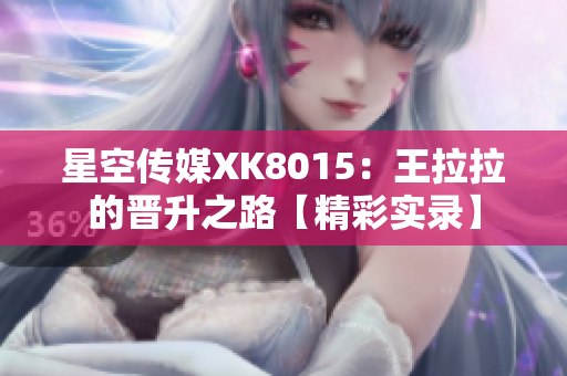 星空传媒XK8015：王拉拉的晋升之路【精彩实录】