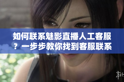 如何联系魅影直播人工客服？一步步教你找到客服联系方式！