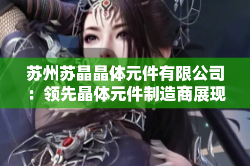 苏州苏晶晶体元件有限公司：领先晶体元件制造商展现中国制造实力