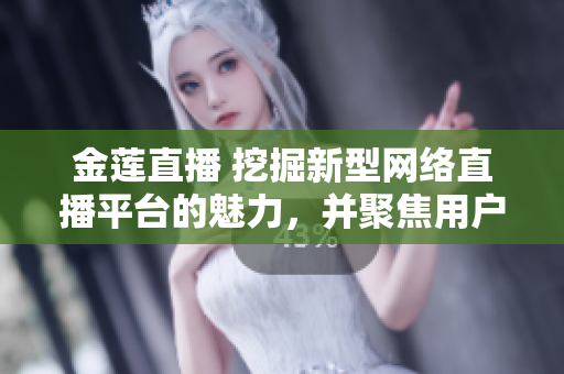 金莲直播 挖掘新型网络直播平台的魅力，并聚焦用户体验 