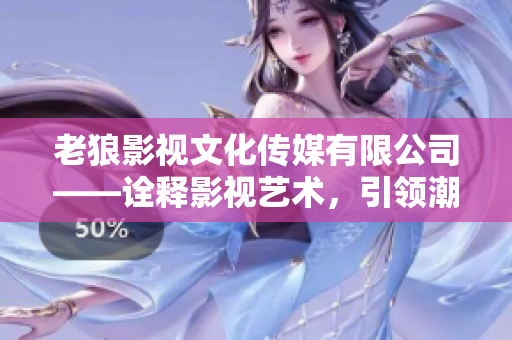 老狼影视文化传媒有限公司——诠释影视艺术，引领潮流前沿