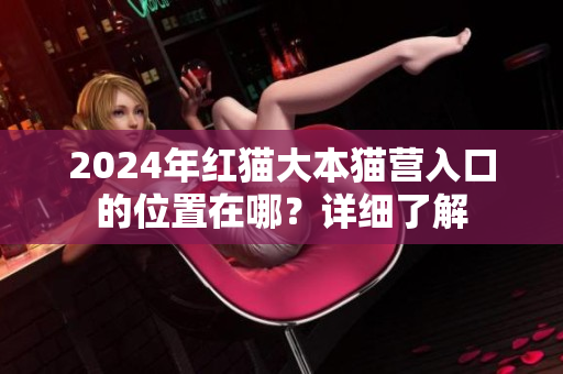 2024年红猫大本猫营入口的位置在哪？详细了解