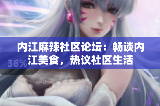 内江麻辣社区论坛：畅谈内江美食，热议社区生活