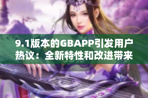 9.1版本的GBAPP引发用户热议：全新特性和改进带来什么新体验？