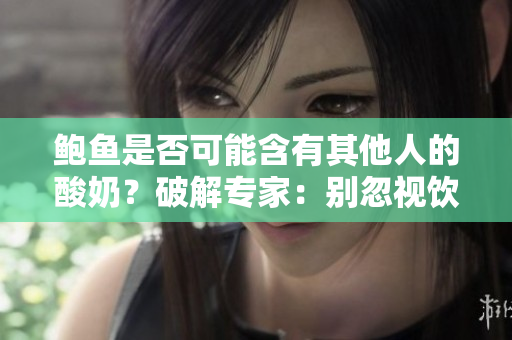 鲍鱼是否可能含有其他人的酸奶？破解专家：别忽视饮食安全!