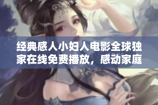 经典感人小妇人电影全球独家在线免费播放，感动家庭情感，重燃梦想希望，值得收藏分享。