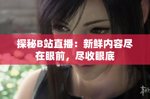 探秘B站直播：新鲜内容尽在眼前，尽收眼底