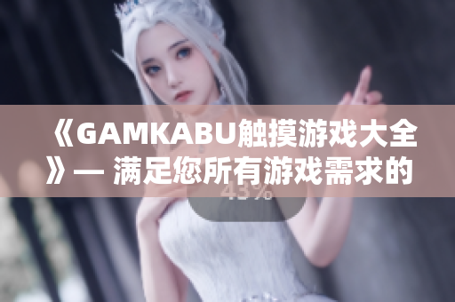 《GAMKABU触摸游戏大全》— 满足您所有游戏需求的综合指南