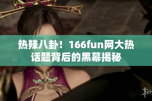 热辣八卦！166fun网大热话题背后的黑幕揭秘
