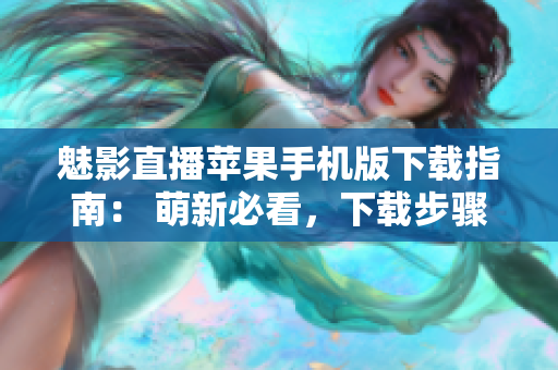 魅影直播苹果手机版下载指南： 萌新必看，下载步骤全解析