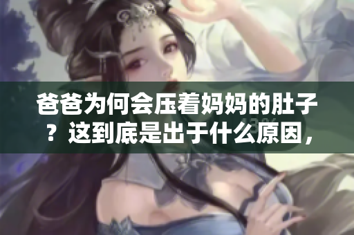 爸爸为何会压着妈妈的肚子？这到底是出于什么原因，影响了胎儿的发育吗？