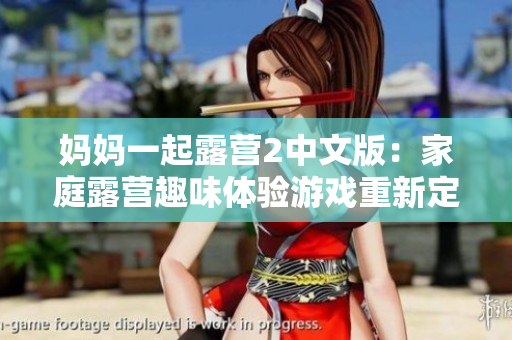妈妈一起露营2中文版：家庭露营趣味体验游戏重新定义