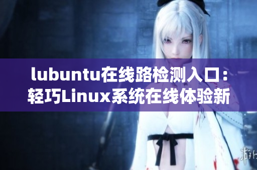 lubuntu在线路检测入口：轻巧Linux系统在线体验新方法