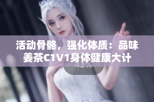 活动骨骼，强化体质：品味姜茶C1V1身体健康大计