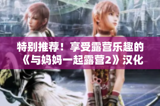 特别推荐！享受露营乐趣的《与妈妈一起露营2》汉化版游戏震撼登场