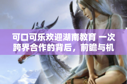 可口可乐欢迎湖南教育 一次跨界合作的背后，前瞻与机遇
