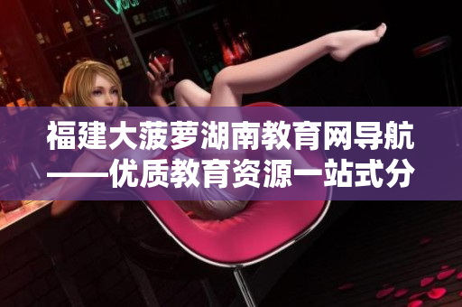 福建大菠萝湖南教育网导航——优质教育资源一站式分享