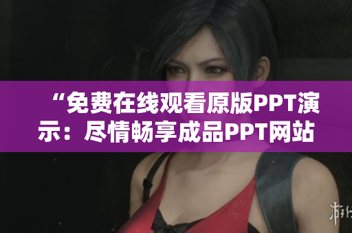 “免费在线观看原版PPT演示：尽情畅享成品PPT网站精彩内容！”