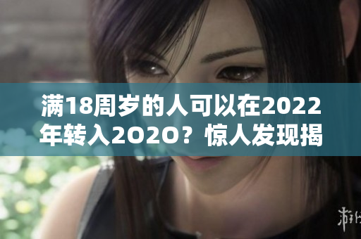 满18周岁的人可以在2022年转入2O2O？惊人发现揭秘！