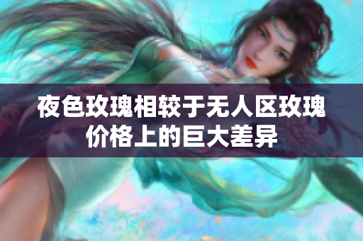 夜色玫瑰相较于无人区玫瑰价格上的巨大差异